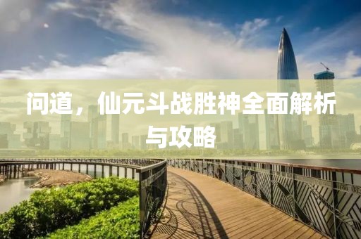 問道，仙元斗戰(zhàn)勝神全面解析與攻略