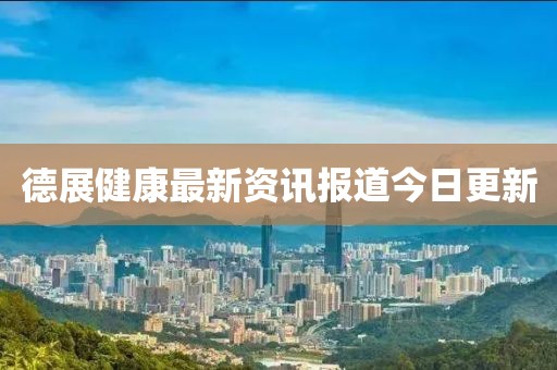 德展健康最新資訊報道今日更新