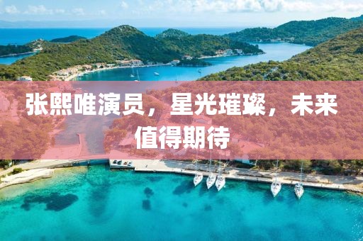 張熙唯演員，星光璀璨，未來值得期待