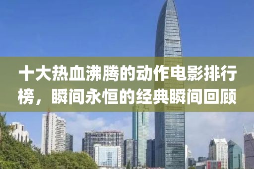 十大熱血沸騰的動(dòng)作電影排行榜，瞬間永恒的經(jīng)典瞬間回顧