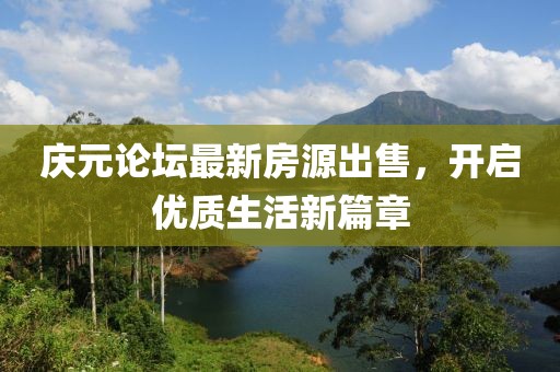 慶元論壇最新房源出售，開(kāi)啟優(yōu)質(zhì)生活新篇章