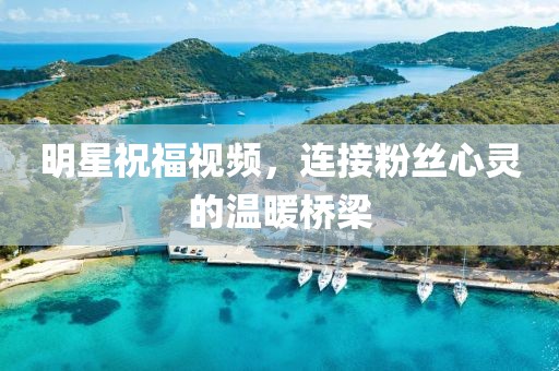 明星祝福視頻，連接粉絲心靈的溫暖橋梁