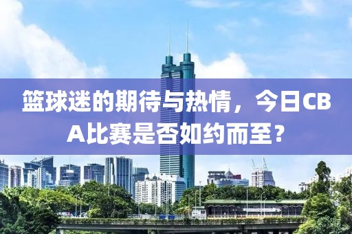 籃球迷的期待與熱情，今日CBA比賽是否如約而至？