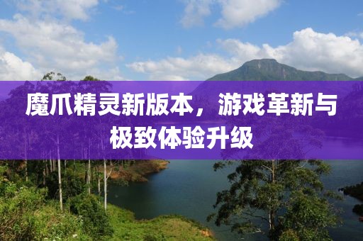 魔爪精靈新版本，游戲革新與極致體驗(yàn)升級(jí)