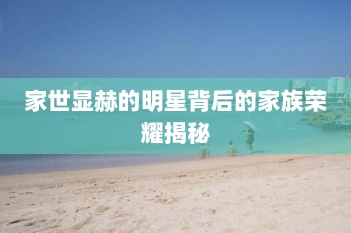 家世顯赫的明星背后的家族榮耀揭秘