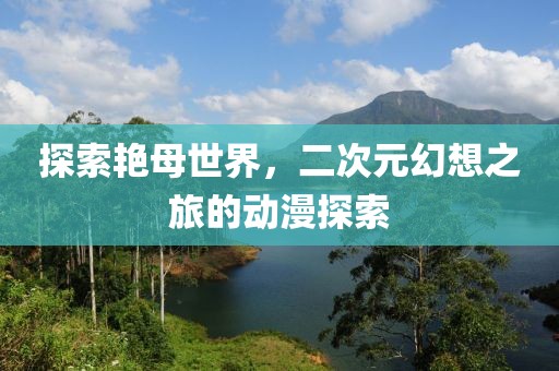 探索艷母世界，二次元幻想之旅的動(dòng)漫探索