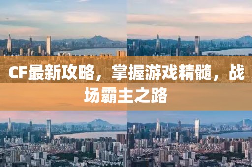 CF最新攻略，掌握游戲精髓，戰(zhàn)場(chǎng)霸主之路