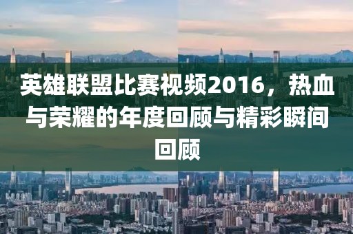 英雄聯(lián)盟比賽視頻2016，熱血與榮耀的年度回顧與精彩瞬間回顧