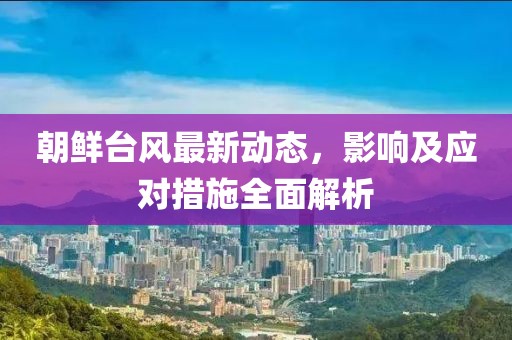 朝鮮臺(tái)風(fēng)最新動(dòng)態(tài)，影響及應(yīng)對(duì)措施全面解析