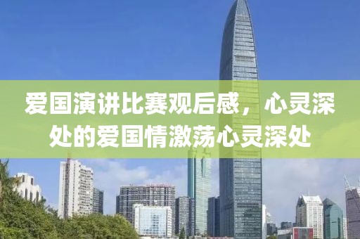 愛(ài)國(guó)演講比賽觀后感，心靈深處的愛(ài)國(guó)情激蕩心靈深處