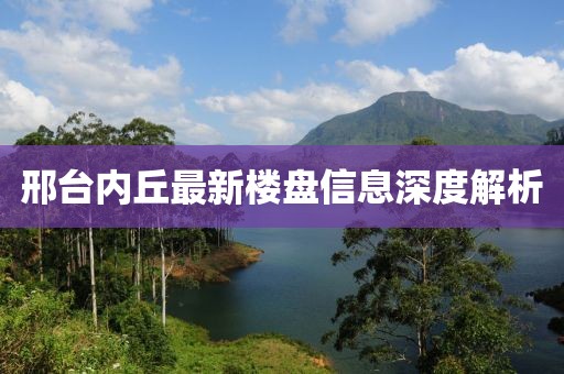 邢臺(tái)內(nèi)丘最新樓盤信息深度解析