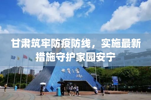 甘肅筑牢防疫防線，實施最新措施守護家園安寧