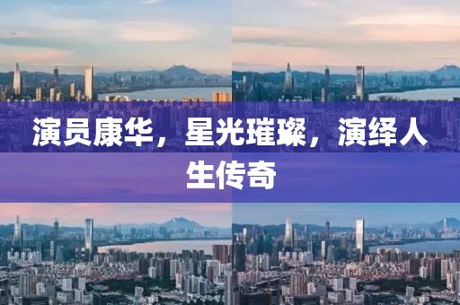 演員康華，星光璀璨，演繹人生傳奇