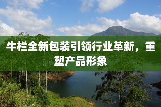 牛欄全新包裝引領(lǐng)行業(yè)革新，重塑產(chǎn)品形象