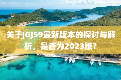 關(guān)于JGJ59最新版本的探討與解析，是否為2023版？