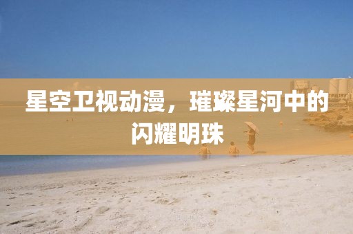 星空衛(wèi)視動(dòng)漫，璀璨星河中的閃耀明珠