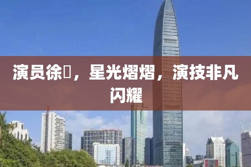演員徐垚，星光熠熠，演技非凡閃耀