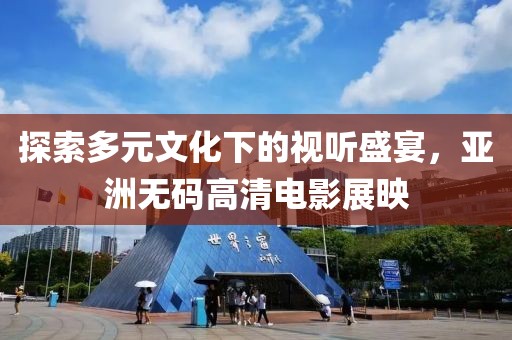 探索多元文化下的視聽盛宴，亞洲無碼高清電影展映