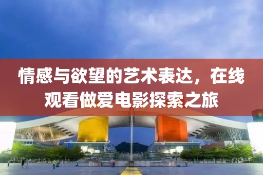 情感與欲望的藝術(shù)表達，在線觀看做愛電影探索之旅