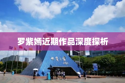 羅紫嫣近期作品深度探析