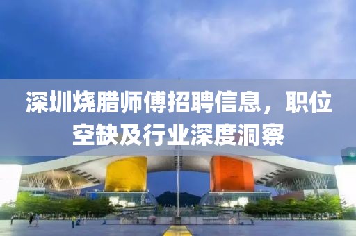 深圳燒臘師傅招聘信息，職位空缺及行業(yè)深度洞察