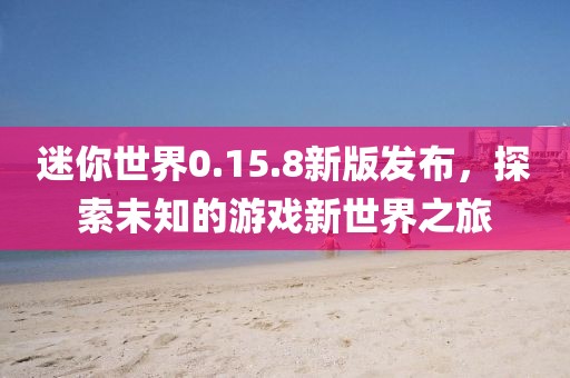 迷你世界0.15.8新版發(fā)布，探索未知的游戲新世界之旅