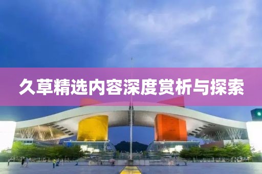 久草精選內(nèi)容深度賞析與探索