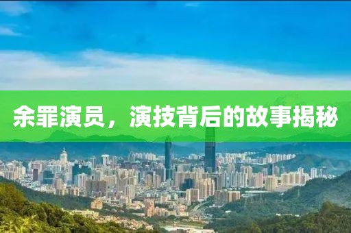 余罪演員，演技背后的故事揭秘