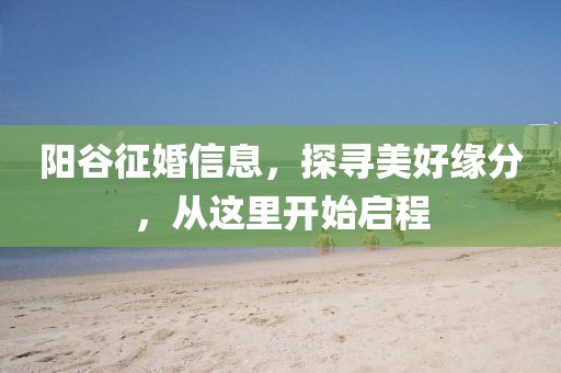 陽谷征婚信息，探尋美好緣分，從這里開始啟程