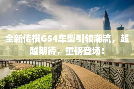 全新傳祺GS4車型引領(lǐng)潮流，超越期待，重磅登場！