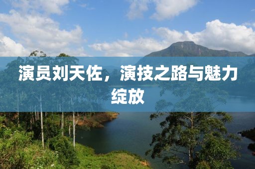 演員劉天佐，演技之路與魅力綻放