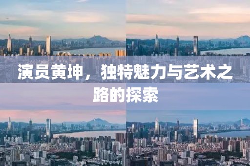 演員黃坤，獨特魅力與藝術(shù)之路的探索