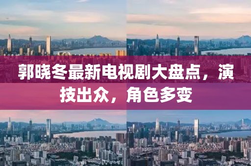 郭曉冬最新電視劇大盤點，演技出眾，角色多變