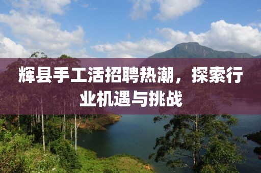 輝縣手工活招聘熱潮，探索行業(yè)機(jī)遇與挑戰(zhàn)