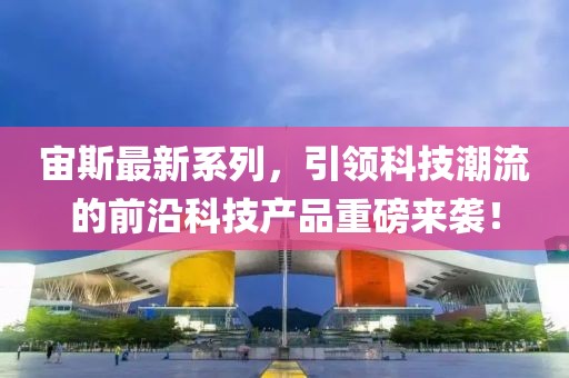 宙斯最新系列，引領(lǐng)科技潮流的前沿科技產(chǎn)品重磅來襲！