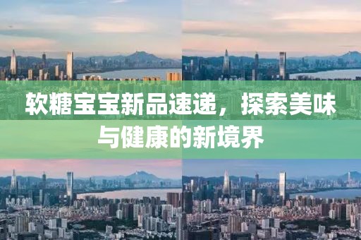 軟糖寶寶新品速遞，探索美味與健康的新境界