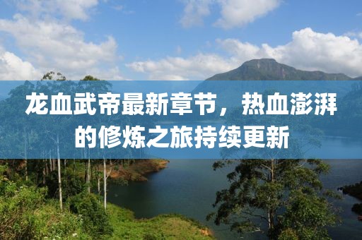 龍血武帝最新章節(jié)，熱血澎湃的修煉之旅持續(xù)更新