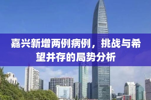 嘉興新增兩例病例，挑戰(zhàn)與希望并存的局勢(shì)分析