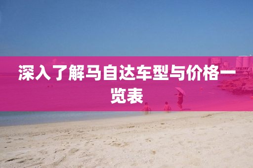 深入了解馬自達(dá)車型與價(jià)格一覽表