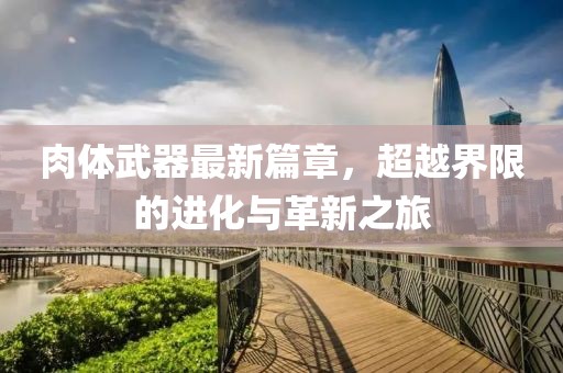 肉體武器最新篇章，超越界限的進(jìn)化與革新之旅