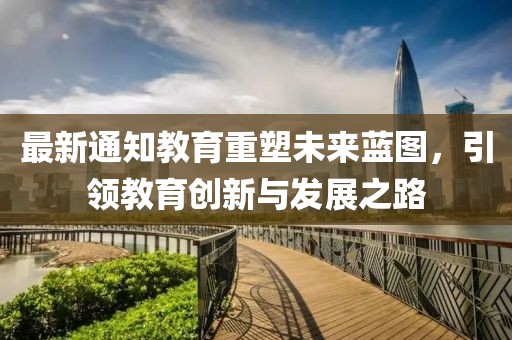 最新通知教育重塑未來藍圖，引領(lǐng)教育創(chuàng)新與發(fā)展之路