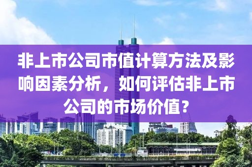 非上市公司市值計(jì)算方法及影響因素分析，如何評(píng)估非上市公司的市場(chǎng)價(jià)值？