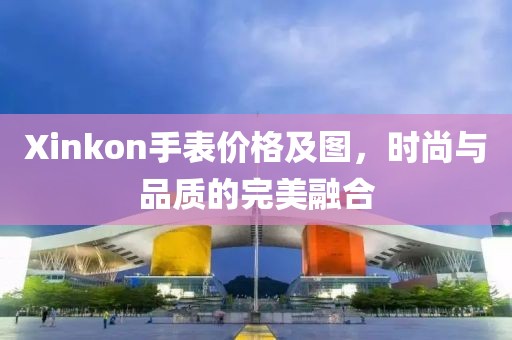 Xinkon手表價(jià)格及圖，時(shí)尚與品質(zhì)的完美融合