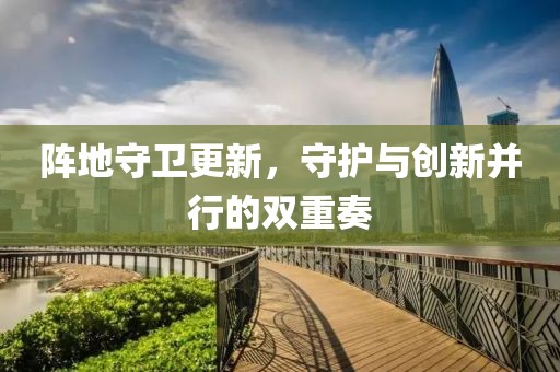 陣地守衛(wèi)更新，守護與創(chuàng)新并行的雙重奏