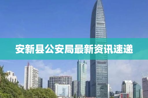 安新縣公安局最新資訊速遞