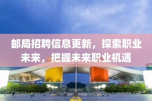 郵局招聘信息更新，探索職業(yè)未來(lái)，把握未來(lái)職業(yè)機(jī)遇
