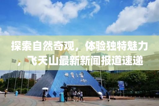 探索自然奇觀，體驗(yàn)獨(dú)特魅力，飛天山最新新聞報(bào)道速遞