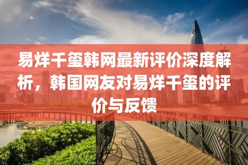 易烊千璽韓網(wǎng)最新評(píng)價(jià)深度解析，韓國(guó)網(wǎng)友對(duì)易烊千璽的評(píng)價(jià)與反饋