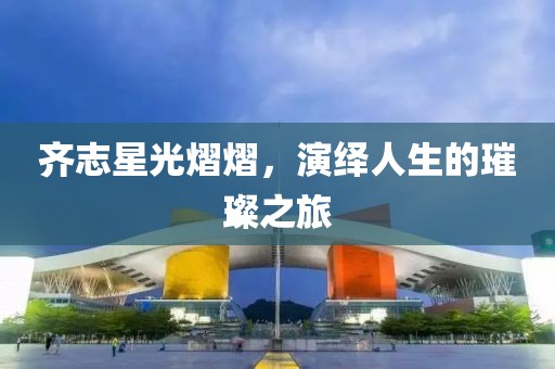 齊志星光熠熠，演繹人生的璀璨之旅