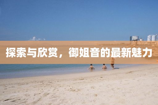 探索與欣賞，御姐音的最新魅力